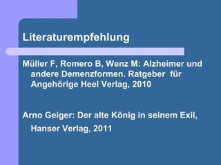 Literaturempfehlung

Müller F, Romero B, Wenz M: Alzheimer und
 andere Demenzformen. Ratgeber für
 Angehörige Heel Verlag, 2010


Arno Geiger: Der alte König in seinem Exil,
  Hanser Verlag, 2011
 