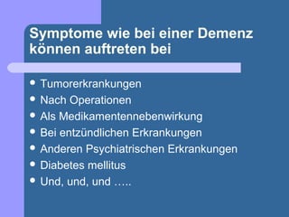 Symptome wie bei einer Demenz
können auftreten bei

 Tumorerkrankungen
 Nach  Operationen
 Als Medikamentennebenwirkung
 Bei entzündlichen Erkrankungen
 Anderen Psychiatrischen Erkrankungen
 Diabetes mellitus
 Und, und, und …..
 