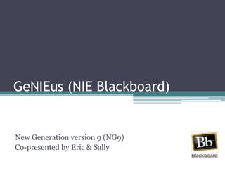 GeNIEus (NIE Blackboard) New Generation version 9 (NG9) Co-presented by Eric & Sally 