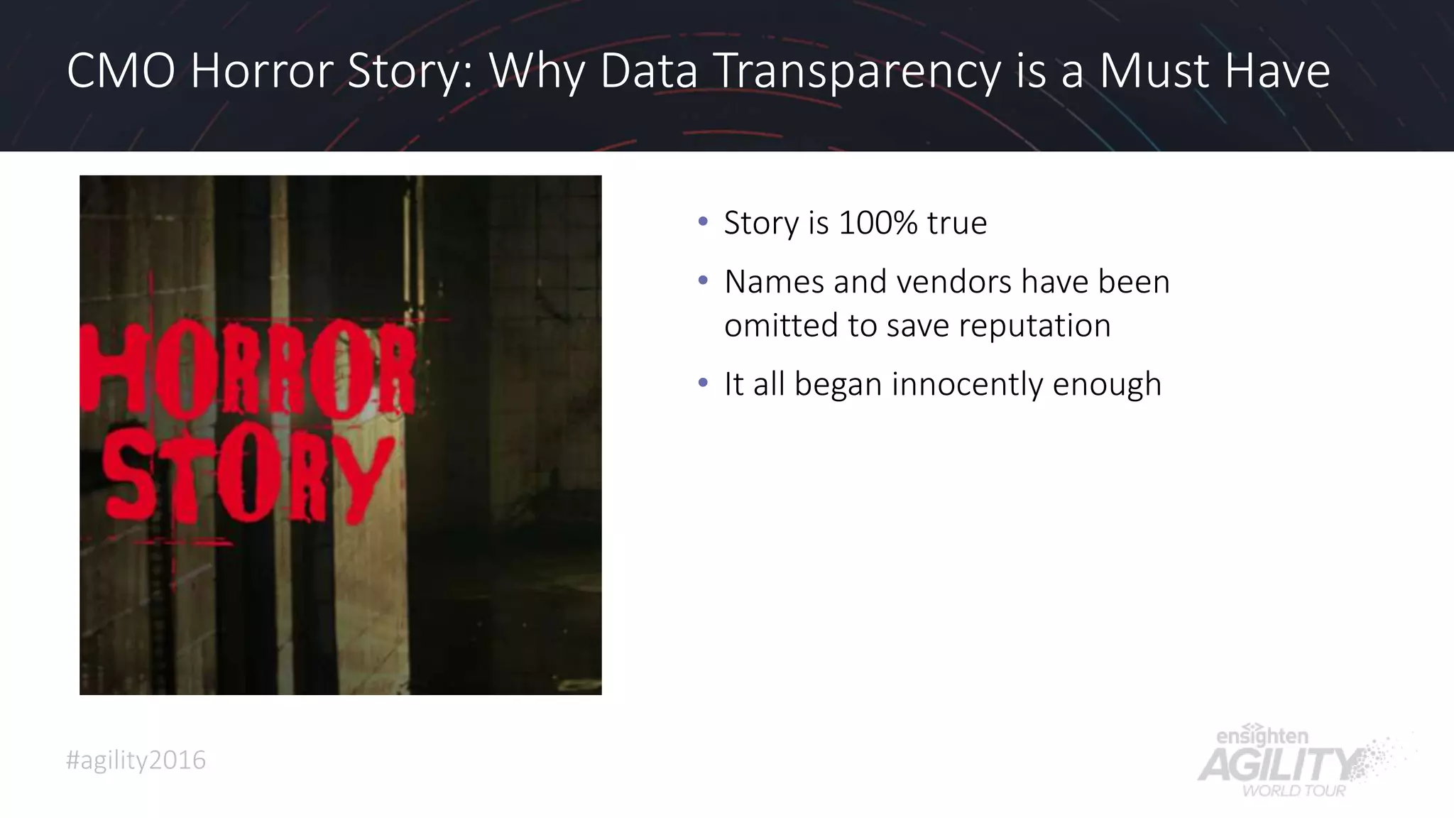 #agility2016
CMO Horror Story: Why Data Transparency is a Must Have
20
• Story is 100% true
• Names and vendors have been
omitted to save reputation
• It all began innocently enough
 