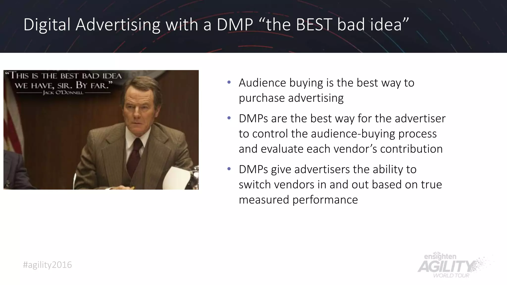 #agility2016
Digital Advertising with a DMP “the BEST bad idea”
• Audience buying is the best way to
purchase advertising
• DMPs are the best way for the advertiser
to control the audience-buying process
and evaluate each vendor’s contribution
• DMPs give advertisers the ability to
switch vendors in and out based on true
measured performance
21
 