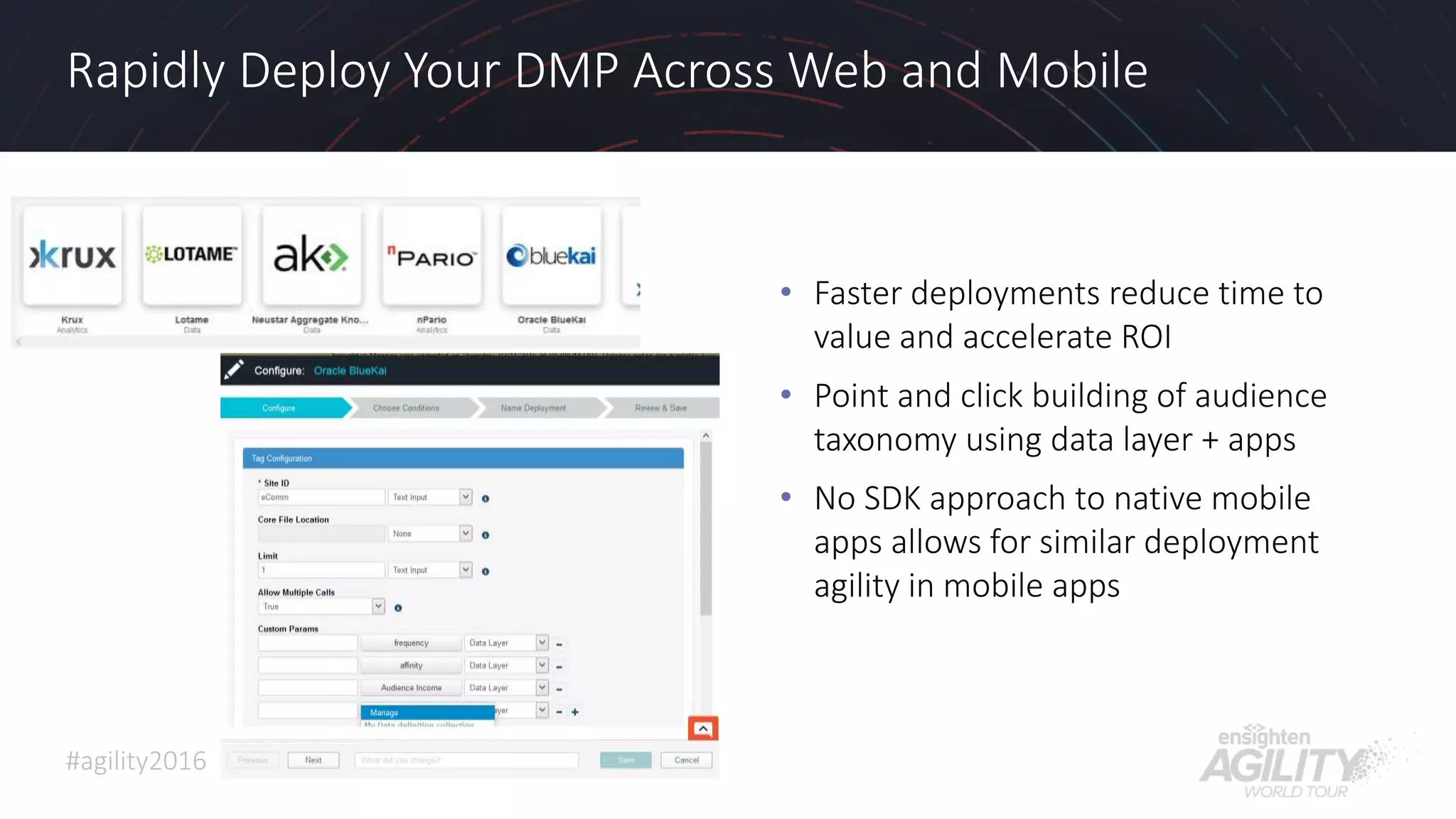 #agility2016
Rapidly Deploy Your DMP Across Web and Mobile
• Faster deployments reduce time to
value and accelerate ROI
• Point and click building of audience
taxonomy using data layer + apps
• No SDK approach to native mobile
apps allows for similar deployment
agility in mobile apps
23
 