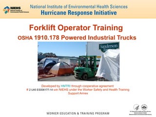 Forklift Operator Training
OSHA 1910.178 Powered Industrial Trucks

Developed by HMTRI through cooperative agreement
# 2 U45 ES006177-14 with NIEHS under the Worker Safety and Health Training
Support Annex

 