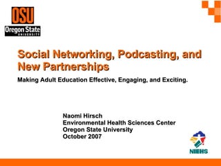 Social Networking, Podcasting, and New Partnerships   Making Adult Education Effective, Engaging, and Exciting. Naomi Hirsch Environmental Health Sciences Center Oregon State University October 2007 