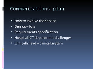 Communications plan How to involve the service Demos – lots  Requirements specification Hospital ICT department challenges Clinically lead – clinical system 