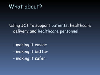 What about? Using ICT to support  patients , healthcare delivery and  healthcare personnel - making it easier - making it better - making it safer 