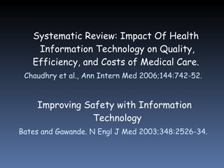 Systematic Review: Impact Of Health Information Technology on Quality, Efficiency, and Costs of Medical Care.   Chaudhry et al., Ann Intern Med 2006;144:742-52. Improving Safety with Information Technology Bates and Gawande. N Engl J Med 2003;348:2526-34. 