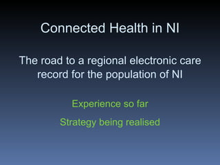 Connected Health in NI The road to a regional electronic care record for the population of NI Experience so far Strategy being realised 
