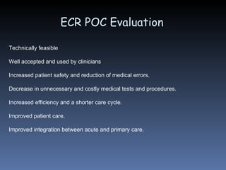 Technically feasible Well accepted and used by clinicians Increased patient safety and reduction of medical errors. Decrease in unnecessary and costly medical tests and procedures. Increased efficiency and a shorter care cycle. Improved patient care. Improved integration between acute and primary care.  ECR POC Evaluation 