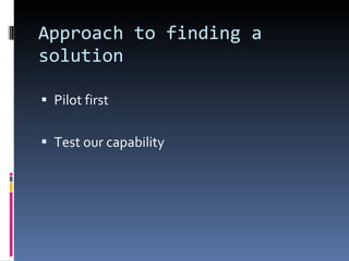 Approach to finding a solution Pilot first Test our capability 