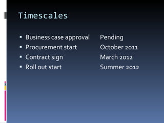 Timescales Business case approval  Pending Procurement start  October 2011 Contract sign  March 2012 Roll out start Summer 2012 