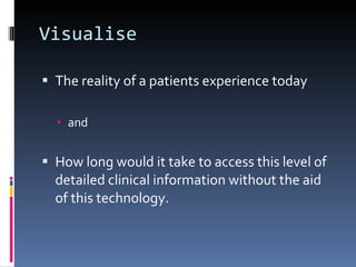 Visualise The reality of a patients experience today and How long would it take to access this level of detailed clinical information without the aid of this technology. 