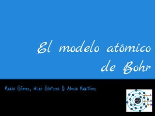 El modelo atómico
                        de Bohr
Mario Gómez, ALan Glotzer & Alexia Martínez
 