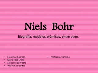Niels Bohr
Biografía, modelos atómicos, entre otros.
• Francisca Guzmán
• María José Erazo
• Francisca Saavedra
• Valentina Fuentes
• Profesora: Carolina
 