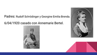Padres: Rudolf Schrödinger y Georgine Emilia Brenda.
6/04/1920 casado con Annemarie Bertel.
 