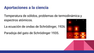 Aportaciones a la ciencia
Temperatura de sólidos, problemas de termodinámica y
espectros atómicos.
La ecuación de ondas de Schrödinger, 1926.
Paradoja del gato de Schrödinger 1935.
 