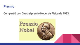 Premio
Compartió con Dirac el premio Nobel de Física de 1933.
 