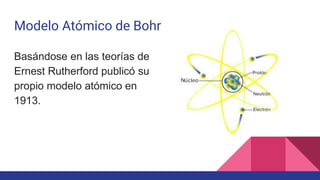 Modelo Atómico de Bohr
Basándose en las teorías de
Ernest Rutherford publicó su
propio modelo atómico en
1913.
 