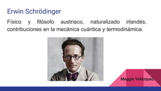 Erwin Schrödinger
Físico y filósofo austriaco, naturalizado irlandés,
contribuciones en la mecánica cuántica y termodinámica.
Maggie Velázquez
 