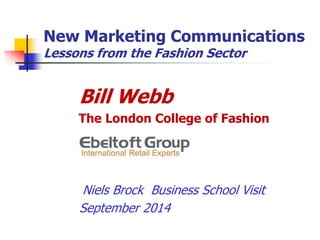 New Marketing Communications 
Lessons from the Fashion Sector 
Bill Webb 
The London College of Fashion 
Niels Brock Business School Visit 
September 2014 
 