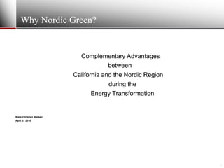 Why Nordic Green?


                            Complementary Advantages
                                       between
                          California and the Nordic Region
                                       during the
                                 Energy Transformation


Niels Christian Nielsen
April 27 2010




                                                             1
 