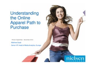 Understanding
the Online
Apparel Path to
Purchase

Period: September - November 2010

Matthew Dodd
Senior VP, Head of Media Analytics, Europe




                                             Confidential & Proprietary Copyright © 2011 The Nielsen Company
 