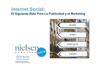 Internet Social:
El Siguiente Reto Para La Publicidad y el Marketing




   David Muñoz
   Senior Analyst
  Confidential & Proprietary
  © 2007 The Nielsen Company
 