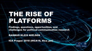 THE RISE OF
PLATFORMS
Findings, questions, opportunities, and
challenges for political communication research
RASMUS KLEIS NIELSEN
ICA Prague 2018 (#ICA18, #ica_pol)
 