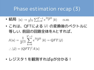 Phase estimation recap (3)
(5.20)
●
結局
●
これは、QFTによる の変換後のベクトルに
等しい. 前図の回路全体をAとすれば、
●
レジスタ１を観測すればφが分かる！
 