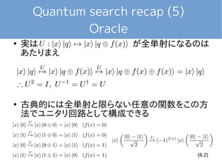 Quantum search recap (5)
Oracle
●
実は が全単射になるのは
あたりまえ
●
古典的には全単射と限らない任意の関数をこの方
法でユニタリ回路として構成できる
(6.2)
 