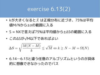 exercise 6.13(2)
●
kが大きくなると は正規分布に近づき、75%は平均
値M/Nから±σの範囲に入る
●
S = NXで言えば75%は平均値から±ΔSの範囲に入る
●
このΔSが√M以下であればよい
●
6.14…6.13と違う任意のアルゴリズムというのが具体
的に想像できなかったのでパス
 