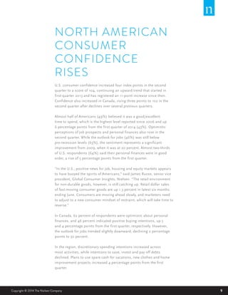 9Copyright © 2014 The Nielsen Company
NORTH AMERICAN
CONSUMER
CONFIDENCE
RISES
U.S. consumer confidence increased four index points in the second
quarter to a score of 104, continuing an upward trend that started in
first-quarter 2013 and has registered an 11-point increase since then.
Confidence also increased in Canada, rising three points to 102 in the
second quarter after declines over several previous quarters.  
Almost half of Americans (49%) believed it was a good/excellent
time to spend, which is the highest level reported since 2006 and up
6 percentage points from the first quarter of 2014 (43%). Optimistic
perceptions of job prospects and personal finances also rose in the
second quarter. While the outlook for jobs (46%) was still below
pre-recession levels (63%), the sentiment represents a significant
improvement from 2009, when it was at 20 percent. Almost two-thirds
of U.S. respondents (64%) said their personal finances were in good
order, a rise of 5 percentage points from the first quarter.
“In the U.S., positive news for job, housing and equity markets appears
to have buoyed the spirits of Americans,” said James Russo, senior vice
president, Global Consumer Insights, Nielsen. “The retail environment
for non-durable goods, however, is still catching up. Retail dollar sales
of fast-moving consumer goods are up 1.3 percent in latest six months
ending June. Consumers are moving ahead slowly, and marketers need
to adjust to a new consumer mindset of restraint, which will take time to
reverse.”
In Canada, 62 percent of respondents were optimistic about personal
finances, and 46 percent indicated positive buying intentions, up 5
and 4 percentage points from the first quarter, respectively. However,
the outlook for jobs trended slightly downward, declining 2 percentage
points to 50 percent.
In the region, discretionary spending intentions increased across
most activities, while intentions to save, invest and pay off debts
declined. Plans to use spare cash for vacations, new clothes and home
improvement projects increased 4 percentage points from the first
quarter.
 