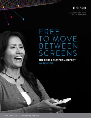 FREE
TO MOVE
BETWEEN
SCREENS
THE CROSS-PLATFORM REPORT
MARCH 2013
THE CROSS-PLATFORM SERIES | Q4 2012
 