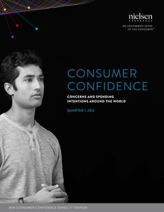 1Copyright © 2016 The Nielsen Company
CONSUMER
CONFIDENCE
CONCERNS AND SPENDING
INTENTIONS AROUND THE WORLD
Quarter 1, 2016
2016 Consumer Confidence Series | 1st
EDITION
 