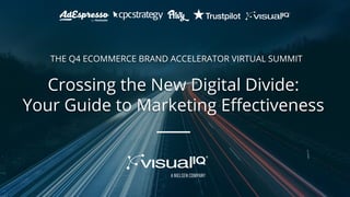 Crossing the New Digital Divide:
Your Guide to Marketing Effectiveness
THE Q4 ECOMMERCE BRAND ACCELERATOR VIRTUAL SUMMIT
 