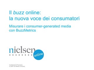 Il buzz online:
la nuova voce dei consumatori
Misurare i consumer-generated media
con BuzzMetrics




Confidential & Proprietary
© 2009 The Nielsen Company
 