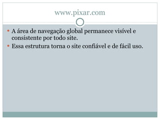 www.pixar.com A área de navegação global permanece visível e consistente por todo site. Essa estrutura torna o site confiável e de fácil uso.  