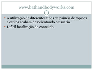 www.bathandbodyworks.com A utilização de diferentes tipos de painéis de tópicos e estilos acabam desorientando o usuário. Difícil localização do conteúdo. 