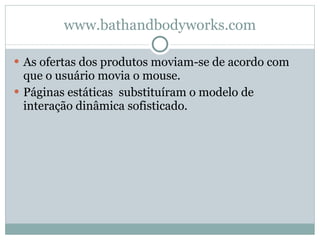www.bathandbodyworks.com As ofertas dos produtos moviam-se de acordo com que o usuário movia o mouse. Páginas estáticas  substituíram o modelo de interação dinâmica sofisticado. 