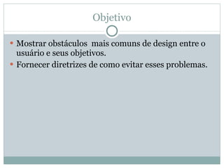 Objetivo Mostrar obstáculos  mais comuns de design entre o usuário e seus objetivos. Fornecer diretrizes de como evitar esses problemas.  