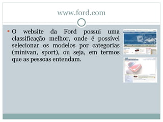 www.ford.com O website da Ford possui uma classificação melhor, onde é possível selecionar os modelos por categorias (minivan, sport), ou seja, em termos que as pessoas entendam. 