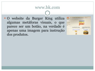www.bk.com O website da Burger King utiliza algumas metáforas visuais, o que parece ser um botão, na verdade é apenas uma imagem para instrução dos produtos. 