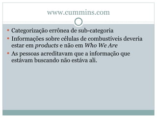 www.cummins.com Categorização errônea de sub-categoria Informações sobre células de combustíveis deveria estar em  products  e não em  Who We Are As pessoas acreditavam que a informação que estávam buscando não estáva ali. 