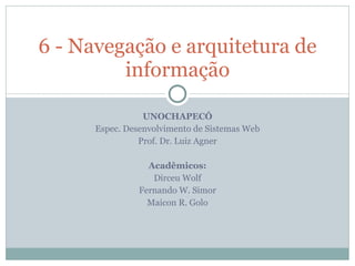 UNOCHAPECÓ Espec. Desenvolvimento de Sistemas Web Prof. Dr. Luiz Agner Acadêmicos: Dirceu Wolf Fernando W. Simor Maicon R. Golo 6 - Navegação e arquitetura de informação 
