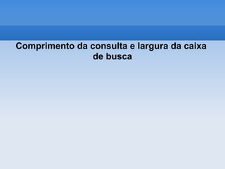 Comprimento da consulta e largura da caixa
                de busca
 