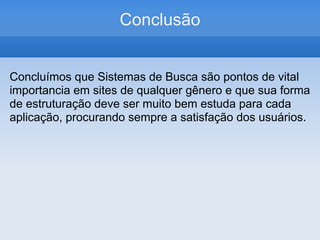 Conclusão


Concluímos que Sistemas de Busca são pontos de vital
importancia em sites de qualquer gênero e que sua forma
de estruturação deve ser muito bem estuda para cada
aplicação, procurando sempre a satisfação dos usuários.
 