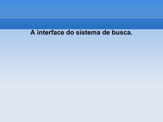 A interface do sistema de busca.
 