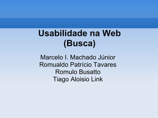 Usabilidade na Web
      (Busca)
Marcelo I. Machado Júnior
Romualdo Patrício Tavares
     Romulo Busatto
    Tiago Aloisio Link
 
