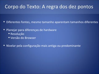 Corpo do Texto: A regra dos dez pontos Diferentes fontes, mesmo tamanho aparentam tamanhos diferentes Planejar para diferenças de hardware Resolução Versão do Browser Nivelar pela configuração mais antiga ou predominante 