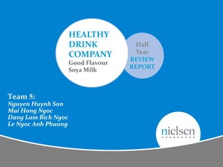 Team 5:
Nguyen Huynh Son
Mai Hong Ngoc
Dang Lam Bich Ngoc
Le Ngoc Anh Phuong
Half
Year
REVIEW
REPORT
HEALTHY
DRINK
COMPANY
Good Flavour
Soya Milk
 
